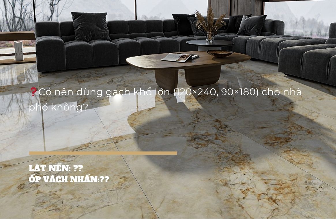 Có nên dùng gạch khổ lớn (120×240, 90×180) cho nhà phố không?